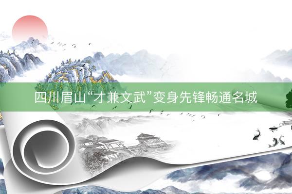 四川眉山“才兼文武”变身先锋畅通名城
