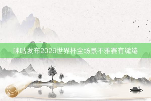 咪咕发布2026世界杯全场景不雅赛有缱绻