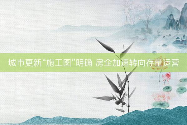 城市更新“施工图”明确 房企加速转向存量运营