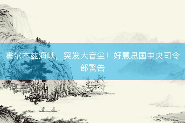 霍尔木兹海峡，突发大音尘！好意思国中央司令部警告