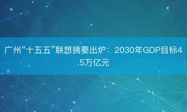 广州“十五五”联想摘要出炉：2030年GDP目标4.5万亿元