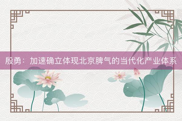 殷勇：加速确立体现北京脾气的当代化产业体系