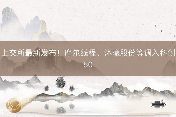 上交所最新发布！摩尔线程、沐曦股份等调入科创50
