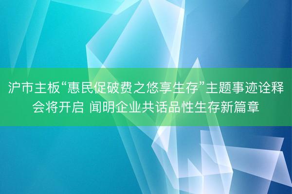 沪市主板“惠民促破费之悠享生存”主题事迹诠释会将开启 闻明企业共话品性生存新篇章