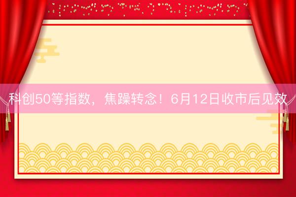 科创50等指数，焦躁转念！6月12日收市后见效