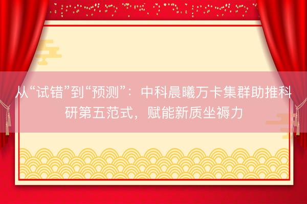 从“试错”到“预测”：中科晨曦万卡集群助推科研第五范式，赋能新质坐褥力