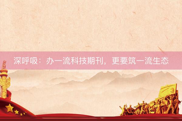 深呼吸：办一流科技期刊，更要筑一流生态