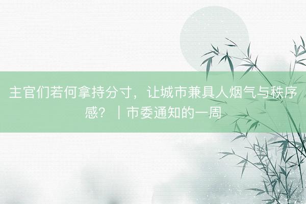 主官们若何拿持分寸，让城市兼具人烟气与秩序感？｜市委通知的一周