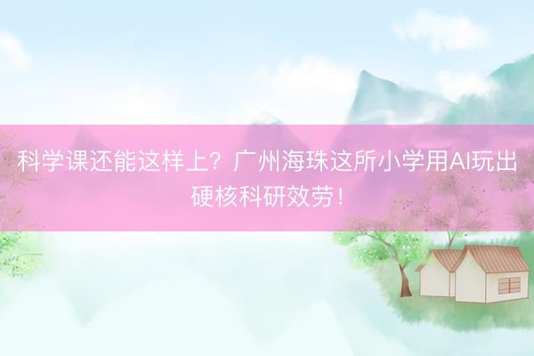 科学课还能这样上？广州海珠这所小学用AI玩出硬核科研效劳！