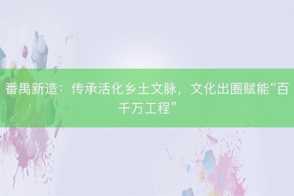 番禺新造：传承活化乡土文脉，文化出圈赋能“百千万工程”