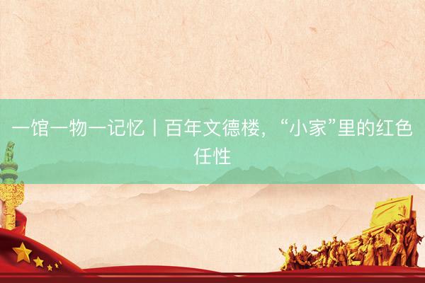 一馆一物一记忆丨百年文德楼，“小家”里的红色任性