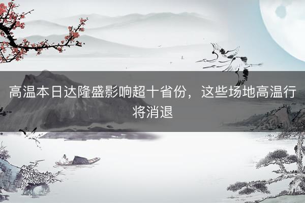 高温本日达隆盛影响超十省份，这些场地高温行将消退