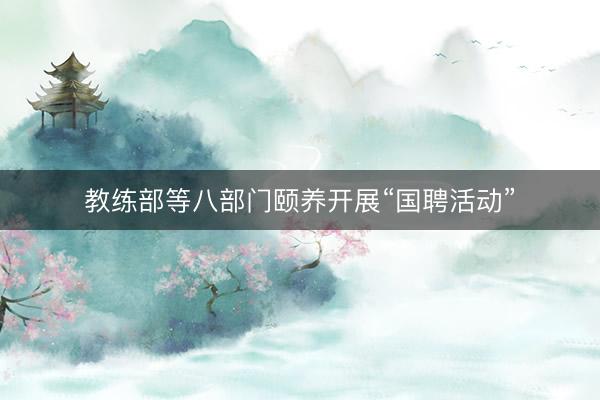 教练部等八部门颐养开展“国聘活动”
