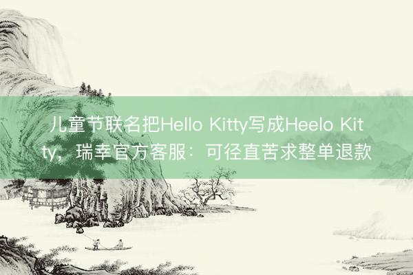 儿童节联名把Hello Kitty写成Heelo Kitty，瑞幸官方客服：可径直苦求整单退款