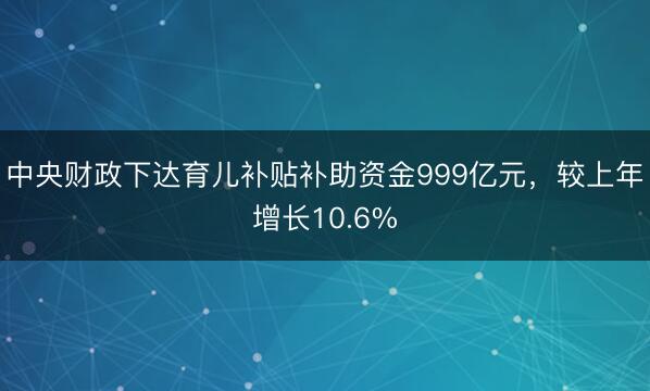 中央财政下达育儿补贴补助资金999亿元，较上年增长10.6%