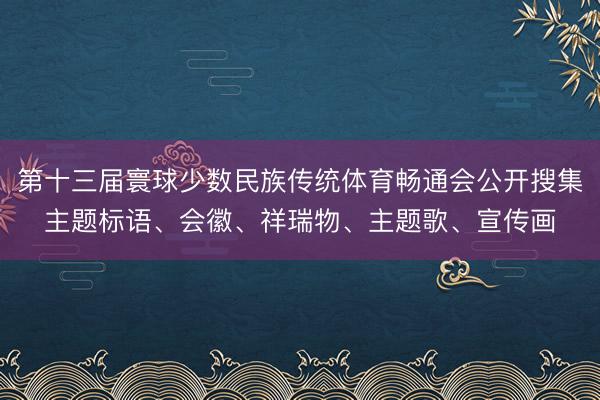 第十三届寰球少数民族传统体育畅通会公开搜集主题标语、会徽、祥瑞物、主题歌、宣传画