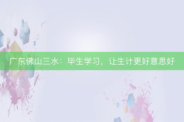 广东佛山三水：毕生学习，让生计更好意思好