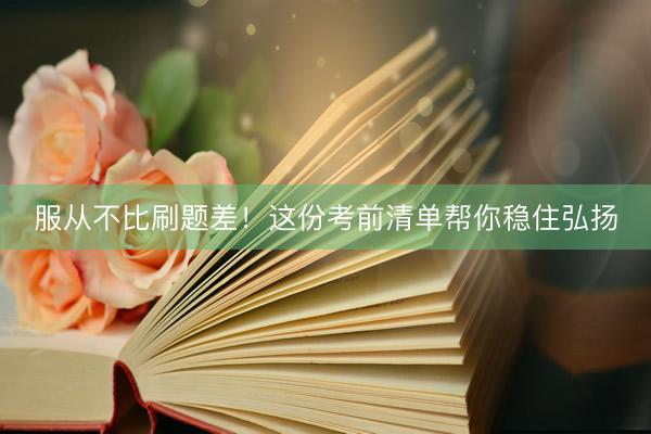 服从不比刷题差！这份考前清单帮你稳住弘扬