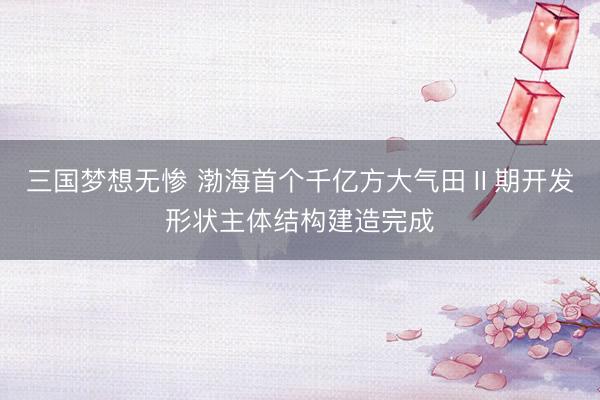 三国梦想无惨 渤海首个千亿方大气田Ⅱ期开发形状主体结构建造完成