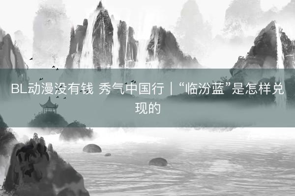 BL动漫没有钱 秀气中国行｜“临汾蓝”是怎样兑现的