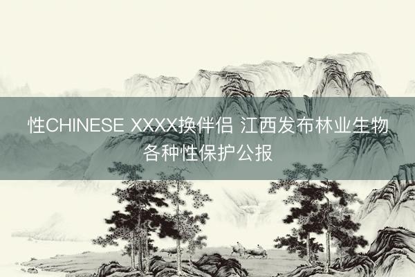 性CHINESE XXXX换伴侣 江西发布林业生物各种性保护公报