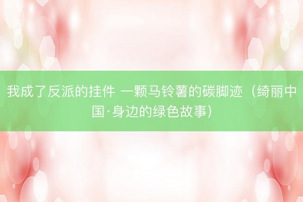 我成了反派的挂件 一颗马铃薯的碳脚迹（绮丽中国·身边的绿色故事）