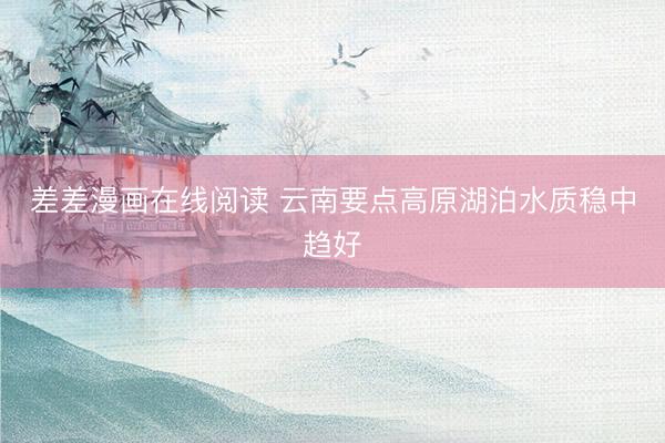 差差漫画在线阅读 云南要点高原湖泊水质稳中趋好