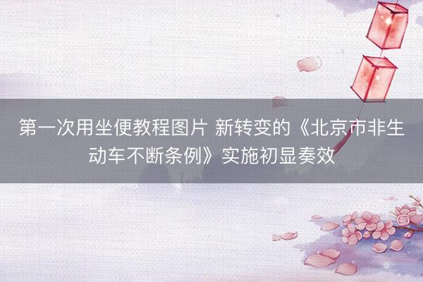 第一次用坐便教程图片 新转变的《北京市非生动车不断条例》实施初显奏效