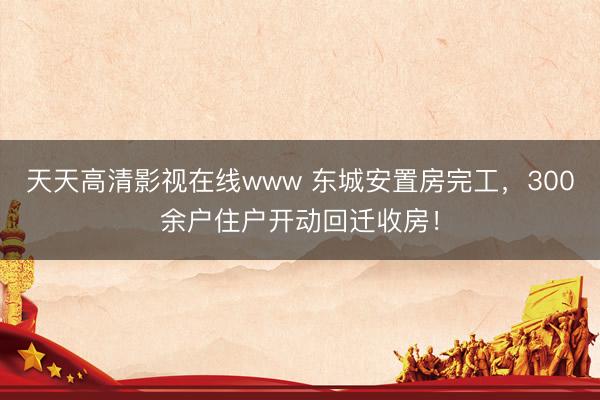 天天高清影视在线www 东城安置房完工，300余户住户开动回迁收房！