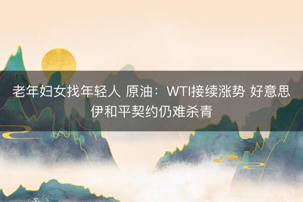 老年妇女找年轻人 原油：WTI接续涨势 好意思伊和平契约仍难杀青