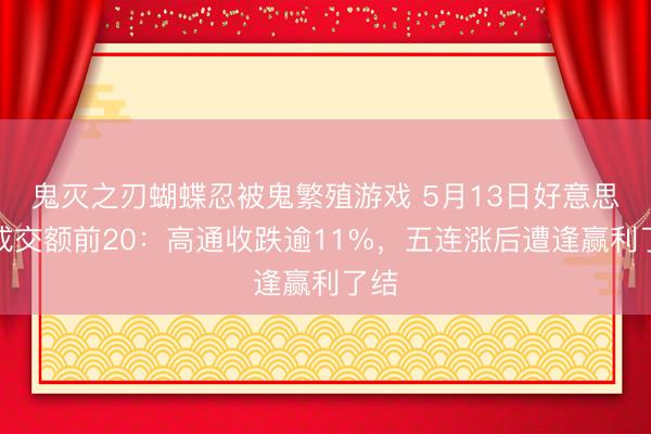 鬼灭之刃蝴蝶忍被鬼繁殖游戏 5月13日好意思股成交额前20：高通收跌逾11%，五连涨后遭逢赢利了结