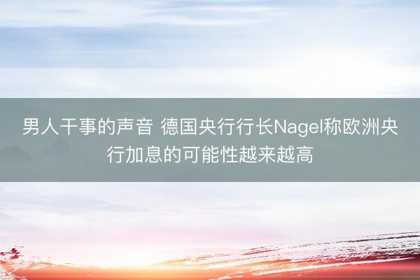 男人干事的声音 德国央行行长Nagel称欧洲央行加息的可能性越来越高