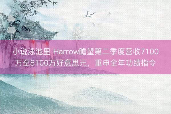 小说泳池里 Harrow瞻望第二季度营收7100万至8100万好意思元，重申全年功绩指令