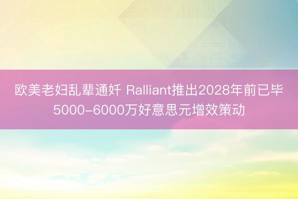 欧美老妇乱辈通奷 Ralliant推出2028年前已毕5000-6000万好意思元增效策动