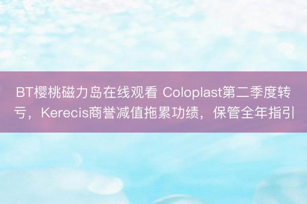BT樱桃磁力岛在线观看 Coloplast第二季度转亏，Kerecis商誉减值拖累功绩，保管全年指引