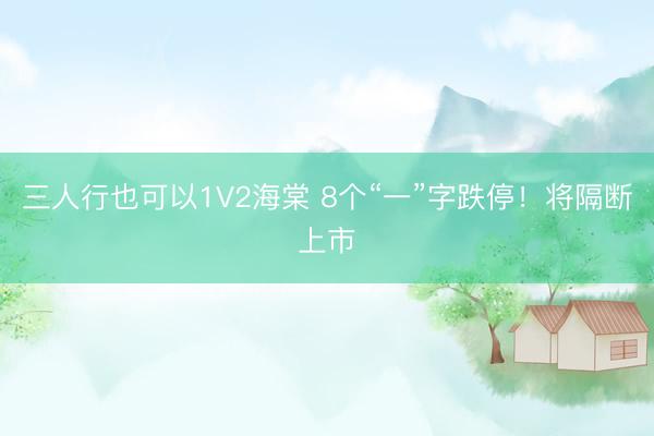 三人行也可以1V2海棠 8个“一”字跌停！将隔断上市