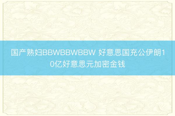 国产熟妇BBWBBWBBW 好意思国充公伊朗10亿好意思元加密金钱
