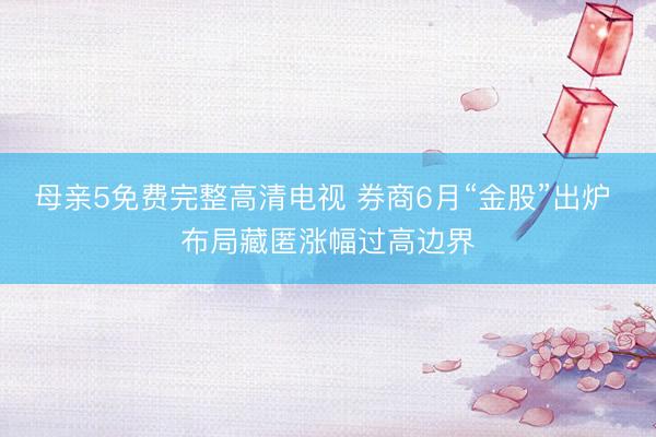 母亲5免费完整高清电视 券商6月“金股”出炉 布局藏匿涨幅过高边界