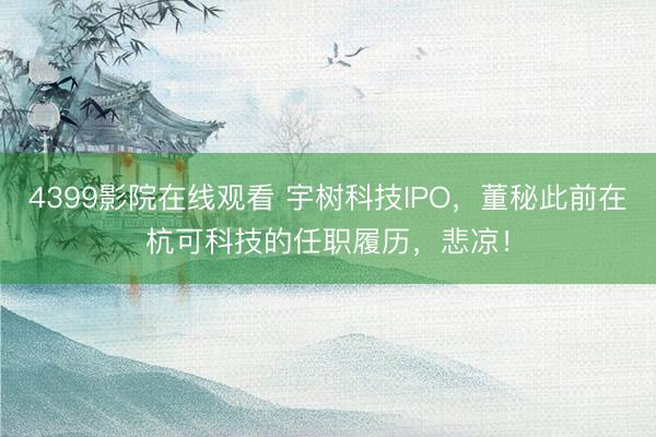 4399影院在线观看 宇树科技IPO，董秘此前在杭可科技的任职履历，悲凉！
