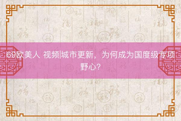 69欧美人 视频|城市更新，为何成为国度级专项野心？