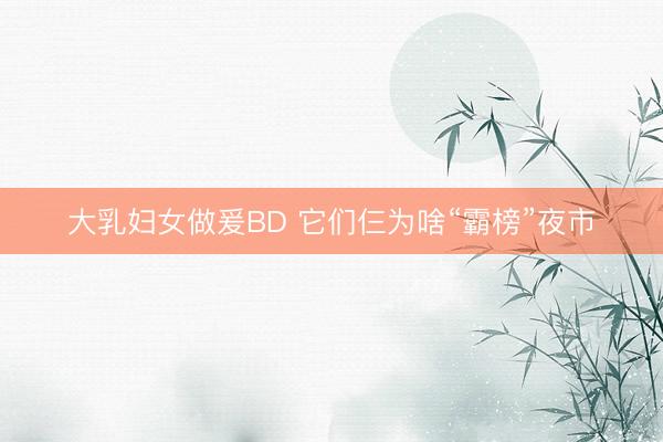 大乳妇女做爰BD 它们仨为啥“霸榜”夜市