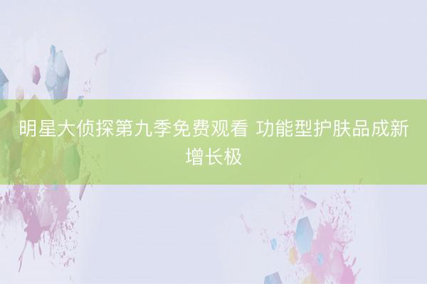 明星大侦探第九季免费观看 功能型护肤品成新增长极
