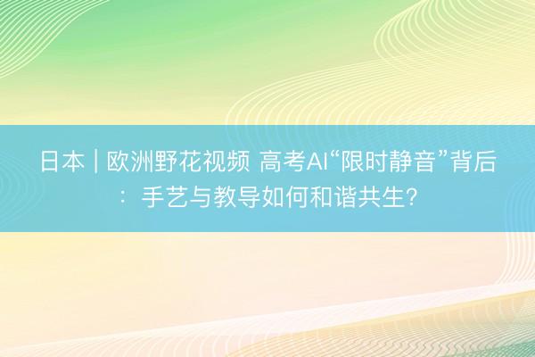日本 | 欧洲野花视频 高考AI“限时静音”背后：手艺与教导如何和谐共生？