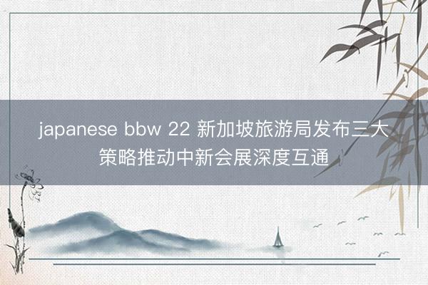 japanese bbw 22 新加坡旅游局发布三大策略推动中新会展深度互通
