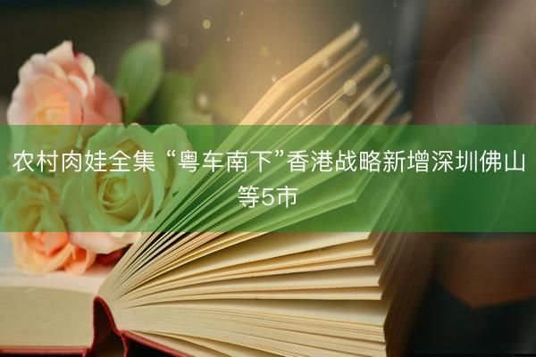 农村肉娃全集 “粤车南下”香港战略新增深圳佛山等5市