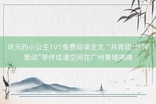 状元的小公主1V1免费阅读全文 “共青团·伙伴策动”学伴成漫空间在广州黄埔揭牌