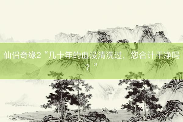 仙侣奇缘2 “几十年的血没清洗过，您合计干净吗？”