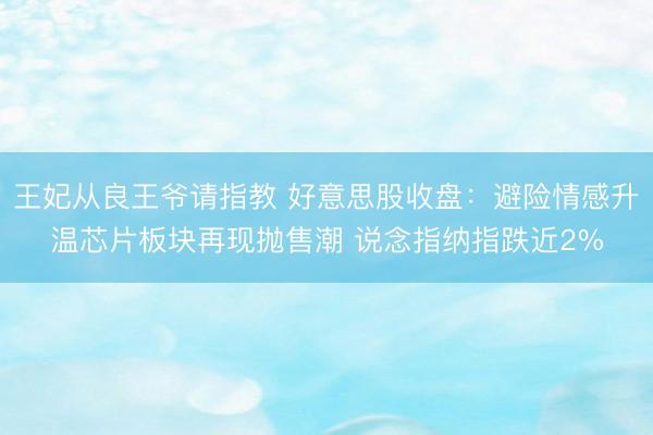 王妃从良王爷请指教 好意思股收盘：避险情感升温芯片板块再现抛售潮 说念指纳指跌近2%
