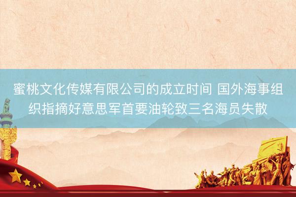 蜜桃文化传媒有限公司的成立时间 国外海事组织指摘好意思军首要油轮致三名海员失散