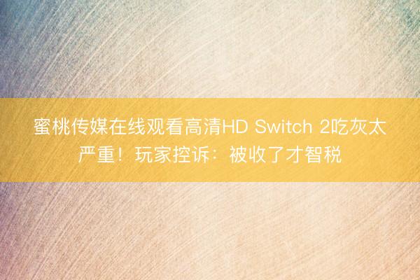 蜜桃传媒在线观看高清HD Switch 2吃灰太严重！玩家控诉：被收了才智税
